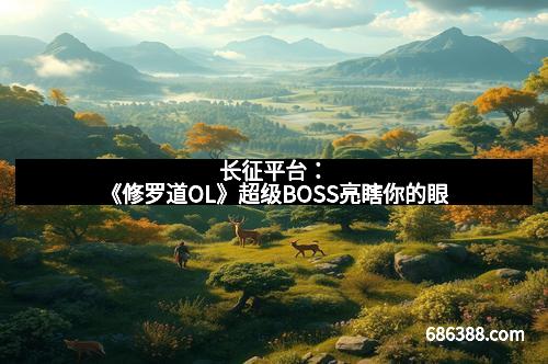 长征平台:《修罗道OL》超级BOSS亮瞎你的眼 长征平台:《修罗道OL》超级BOSS亮瞎你的眼